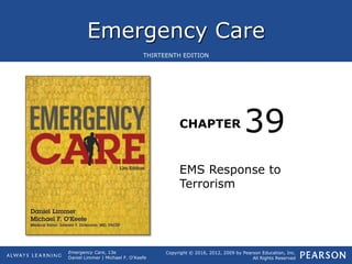 Emergency Care
CHAPTER
Copyright © 2016, 2012, 2009 by Pearson Education, Inc.
All Rights Reserved
Emergency Care, 13e
Daniel Limmer | Michael F. O'Keefe
THIRTEENTH EDITION
EMS Response to
Terrorism
39
 