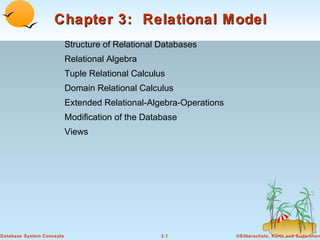 Chapter 3: Relational Model
Structure of Relational Databases
Relational Algebra
Tuple Relational Calculus
Domain Relational Calculus
Extended Relational-Algebra-Operations
Modification of the Database
Views

Database System Concepts

3.1

©Silberschatz, Korth and Sudarshan

 
