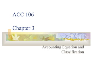 ACC 106

Chapter 3


            Accounting Equation and
                      Classification
 