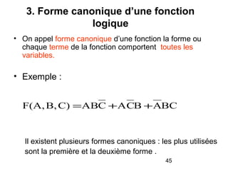 45
3. Forme canonique d’une fonction
logique
• On appel forme canonique d’une fonction la forme ou
chaque terme de la fonction comportent toutes les
variables.
• Exemple :
BCABCACABC)B,F(A, ++=
Il existent plusieurs formes canoniques : les plus utilisées
sont la première et la deuxième forme .
 