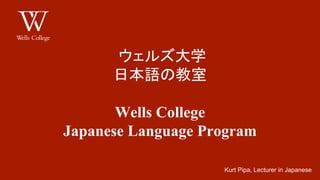 ウェルズ大学 
日本語の教室 
Wells College 
Japanese Language Program 
Kurt Pipa, Lecturer in Japanese 
 