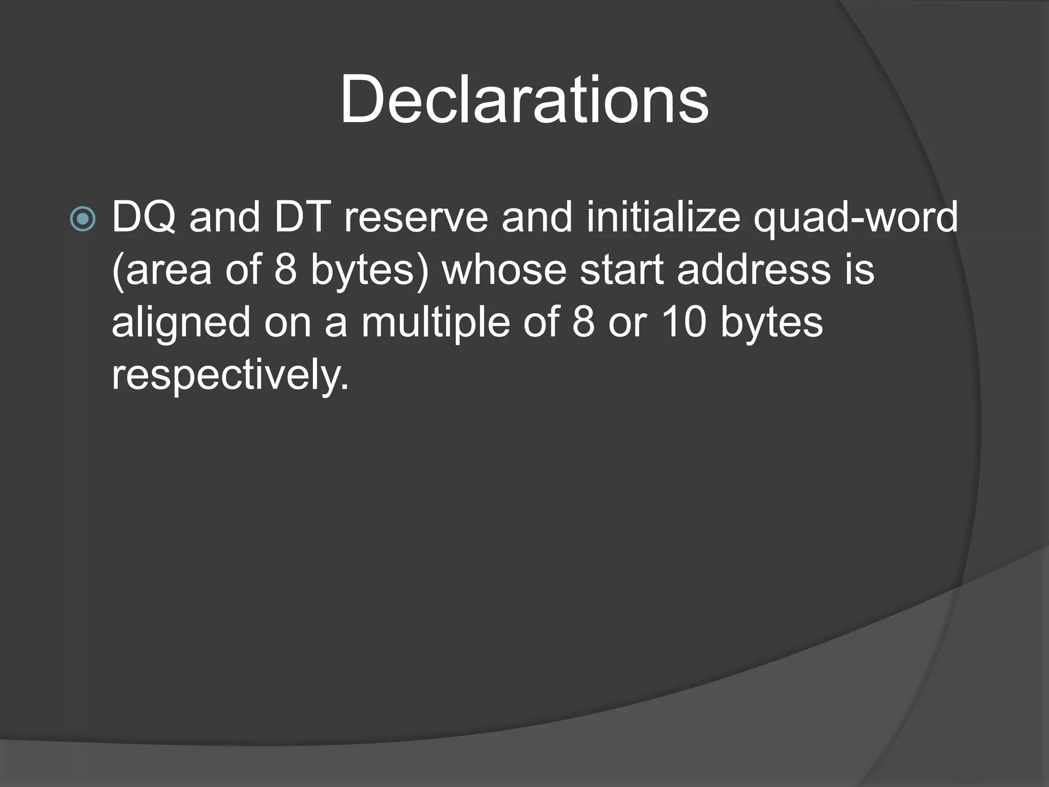 Declarations
 DQ and DT reserve and initialize quad-word
(area of 8 bytes) whose start address is
aligned on a multiple of 8 or 10 bytes
respectively.
 