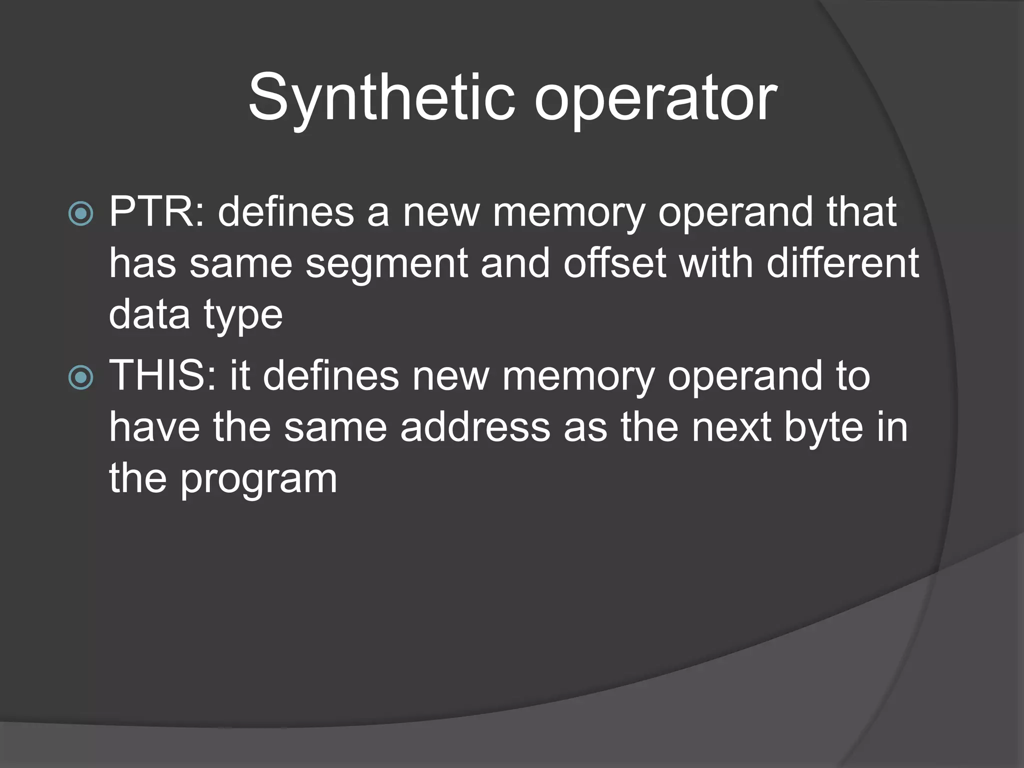 Synthetic operator
 PTR: defines a new memory operand that
has same segment and offset with different
data type
 THIS: it defines new memory operand to
have the same address as the next byte in
the program
 