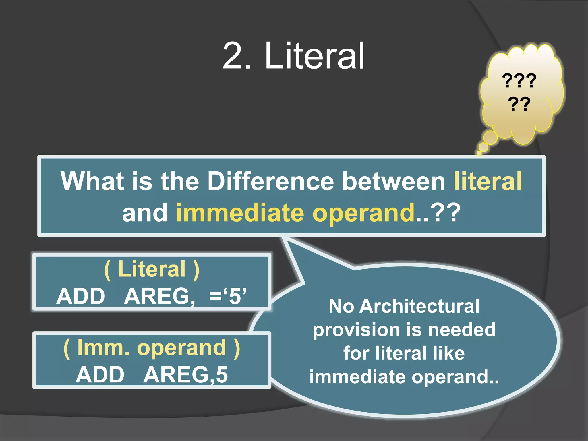 2. Literal
What is the Difference between literal
and immediate operand..??
???
??
No Architectural
provision is needed
for literal like
immediate operand..
( Literal )
ADD AREG, =‘5’
( Imm. operand )
ADD AREG,5
 