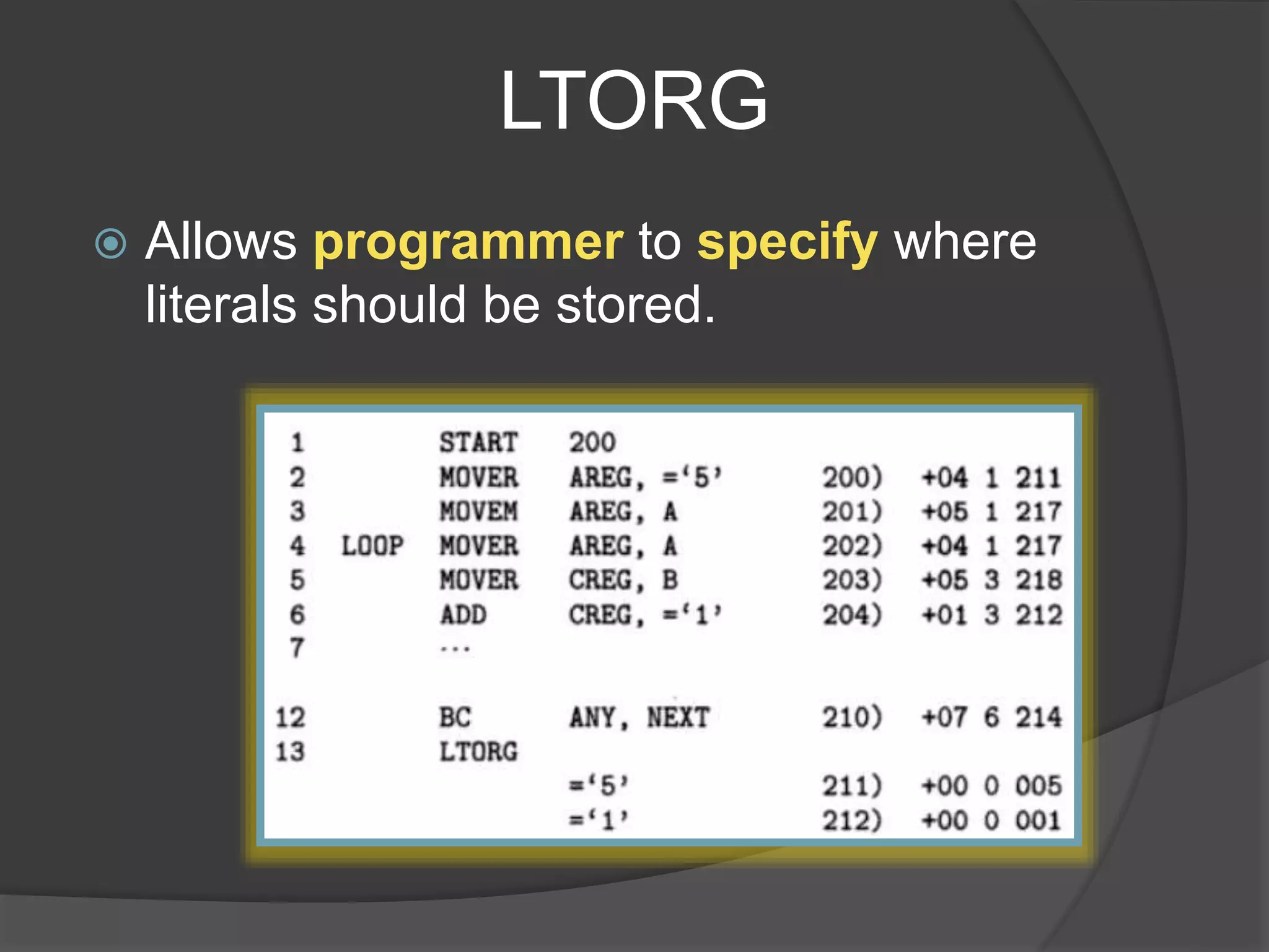 LTORG
 Allows programmer to specify where
literals should be stored.
 