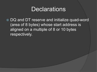 Declarations
 DQ and DT reserve and initialize quad-word
(area of 8 bytes) whose start address is
aligned on a multiple of 8 or 10 bytes
respectively.
 
