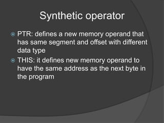 Synthetic operator
 PTR: defines a new memory operand that
has same segment and offset with different
data type
 THIS: it defines new memory operand to
have the same address as the next byte in
the program
 