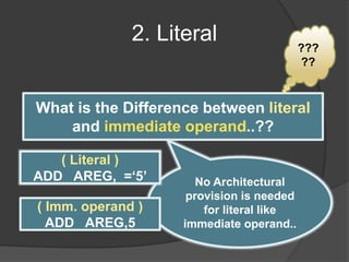 2. Literal
What is the Difference between literal
and immediate operand..??
???
??
No Architectural
provision is needed
for literal like
immediate operand..
( Literal )
ADD AREG, =‘5’
( Imm. operand )
ADD AREG,5
 