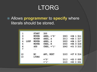 LTORG
 Allows programmer to specify where
literals should be stored.
 