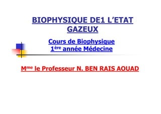 BIOPHYSIQUE DE1 L’ETAT
GAZEUX
Cours de Biophysique
1ère année Médecine
Mme le Professeur N. BEN RAIS AOUAD
 