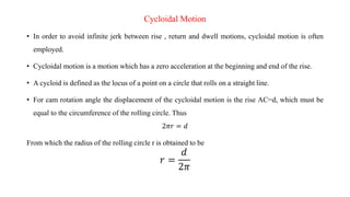 Cycloidal Motion
• In order to avoid infinite jerk between rise , return and dwell motions, cycloidal motion is often
empl...