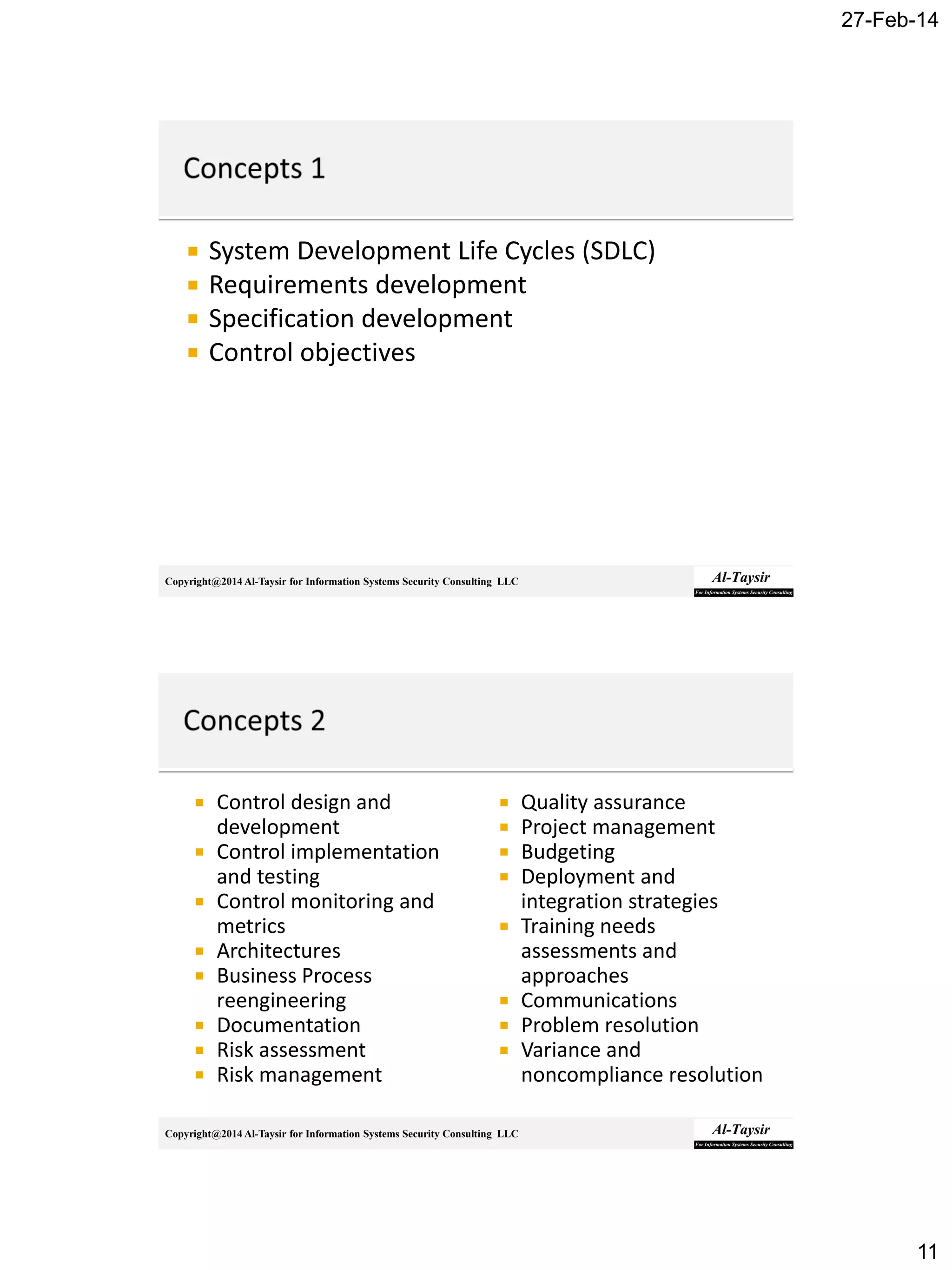 27-Feb-14
11
Copyright@2014 Al-Taysir for Information Systems Security Consulting LLC
 System Development Life Cycles (SDLC)
 Requirements development
 Specification development
 Control objectives
Copyright@2014 Al-Taysir for Information Systems Security Consulting LLC
 Control design and
development
 Control implementation
and testing
 Control monitoring and
metrics
 Architectures
 Business Process
reengineering
 Documentation
 Risk assessment
 Risk management
 Quality assurance
 Project management
 Budgeting
 Deployment and
integration strategies
 Training needs
assessments and
approaches
 Communications
 Problem resolution
 Variance and
noncompliance resolution
 