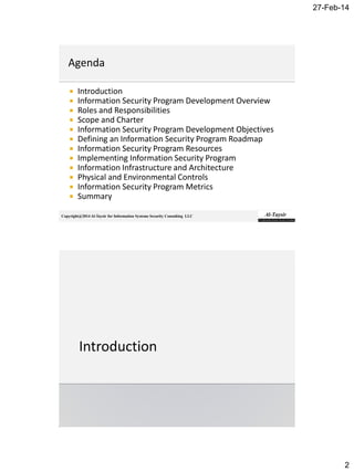 27-Feb-14
2
Copyright@2014 Al-Taysir for Information Systems Security Consulting LLC
 Introduction
 Information Security Program Development Overview
 Roles and Responsibilities
 Scope and Charter
 Information Security Program Development Objectives
 Defining an Information Security Program Roadmap
 Information Security Program Resources
 Implementing Information Security Program
 Information Infrastructure and Architecture
 Physical and Environmental Controls
 Information Security Program Metrics
 Summary
 