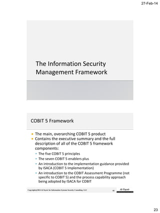 27-Feb-14
23
Copyright@2014 Al-Taysir for Information Systems Security Consulting LLC
 The main, overarching COBIT 5 product
 Contains the executive summary and the full
description of all of the COBIT 5 framework
components:
 The five COBIT 5 principles
 The seven COBIT 5 enablers plus
 An introduction to the implementation guidance provided
by ISACA (COBIT 5 Implementation)
 An introduction to the COBIT Assessment Programme (not
specific to COBIT 5) and the process capability approach
being adopted by ISACA for COBIT
46
 