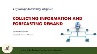 Capturing Marketing Insights
COLLECTING INFORMATION AND
FORECASTING DEMAND
Maria Rica A. Baltazar, MD
Ateneo Graduate School of Business
www.linkedin.com/in/maria-rica-baltazar
 
