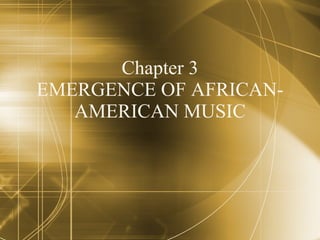 Chapter 3 EMERGENCE OF AFRICAN-AMERICAN MUSIC 