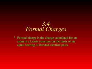3.4
Formal Charges
• Formal charge is the charge calculated for an
atom in a Lewis structure on the basis of an
equal sharing of bonded electron pairs.
 