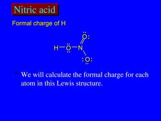 Nitric acid
..
.. :
:
..
..
H
H O
O
O
O
O
O
N
N
:
:
:
:
..
..
..
..
• We will calculate the formal charge for each
atom in this Lewis structure.
Formal charge of H
Formal charge of H
 