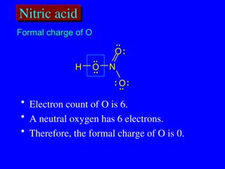 Nitric acid
..
.. :
:
..
..
H
H O
O
O
O
O
O
N
N
:
:
:
:
..
..
..
..
• Electron count of O is 6.
• A neutral oxygen has 6 electrons.
• Therefore, the formal charge of O is 0.
Formal charge of O
Formal charge of O
 
