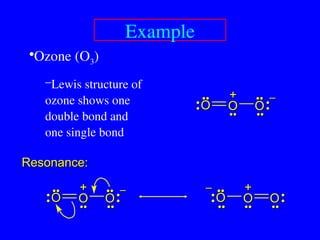 •Ozone (O3)
–Lewis structure of
ozone shows one
double bond and
one single bond
Resonance:
Resonance:
Example
O
O O
O
••
••
O
O
••
••
••
••
••
••
•
•
•
•
•
•
•
•
–
–
+
+
O
O O
O
••
••
O
O
••
••
••
••
••
••
•
•
•
•
•
•
•
•
–
–
+
+
O
O O
O
O
O
••
••
••
••
••
••
•
•
•
•
•
•
•
•
–
– +
+
••
••
 