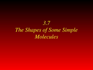 3.7
The Shapes of Some Simple
Molecules
 