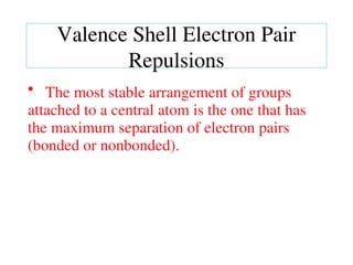 • The most stable arrangement of groups
attached to a central atom is the one that has
the maximum separation of electron pairs
(bonded or nonbonded).
Valence Shell Electron Pair
Repulsions
 