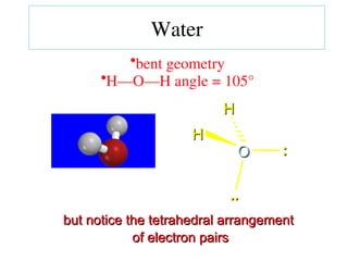 •bent geometry
•H—O—H angle = 105°
but notice the tetrahedral arrangement
but notice the tetrahedral arrangement
of electron pairs
of electron pairs
O
O
H
H
..
..
H
H
:
:
Water
 