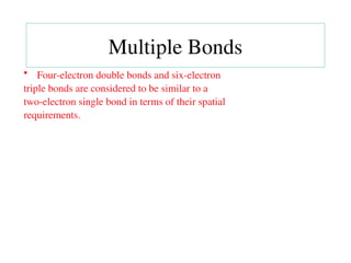• Four-electron double bonds and six-electron
triple bonds are considered to be similar to a
two-electron single bond in terms of their spatial
requirements.
Multiple Bonds
 