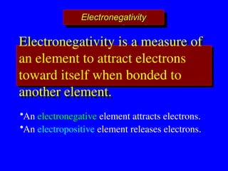 Electronegativity
Electronegativity
•An electronegative element attracts electrons.
•An electropositive element releases electrons.
Electronegativity is a measure of
an element to attract electrons
toward itself when bonded to
another element.
 