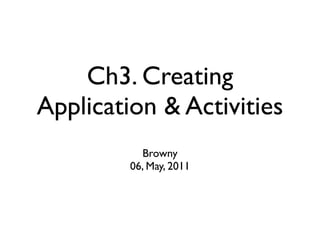 Ch3. Creating
Application & Activities
           Browny
         06, May, 2011
 