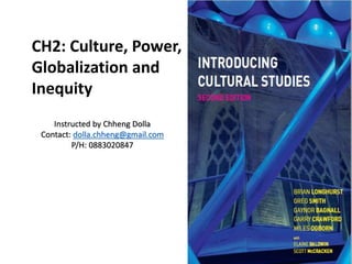 CH2: Culture, Power,
Globalization and
Inequity
Instructed by Chheng Dolla
Contact: dolla.chheng@gmail.com
P/H: 0883020847
 
