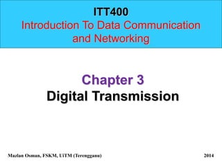 ITT400
Introduction To Data Communication
and Networking
Chapter 3
Digital Transmission
Mazlan Osman, FSKM, UiTM (Terengganu) 2014
 