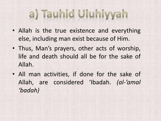 • Allah is the true existence and everything
else, including man exist because of Him.
• Thus, Man’s prayers, other acts of worship,
life and death should all be for the sake of
Allah.
• All man activities, if done for the sake of
Allah, are considered ‘Ibadah. (al-’amal
‘badah)
 