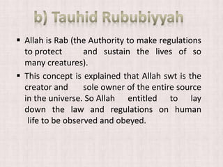  Allah is Rab (the Authority to make regulations
to protect and sustain the lives of so
many creatures).
 This concept is explained that Allah swt is the
creator and sole owner of the entire source
in the universe. So Allah entitled to lay
down the law and regulations on human
life to be observed and obeyed.
 