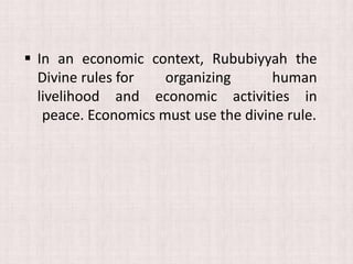  In an economic context, Rububiyyah the
Divine rules for organizing human
livelihood and economic activities in
peace. Economics must use the divine rule.
 