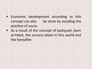  Economic development according to this
concept can also be done by avoiding the
practice of usury.
 As a result of the concept of tazkiyyah, born
al-Falah, the success attain in this world and
the hereafter.
 