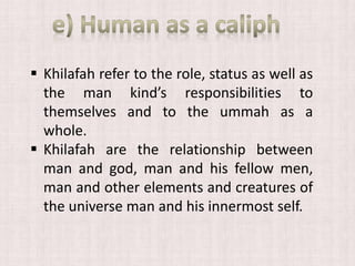  Khilafah refer to the role, status as well as
the man kind’s responsibilities to
themselves and to the ummah as a
whole.
 Khilafah are the relationship between
man and god, man and his fellow men,
man and other elements and creatures of
the universe man and his innermost self.
 