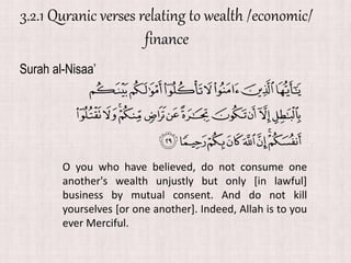 3.2.1 Quranic verses relating to wealth /economic/
finance
Surah al-Nisaa’
O you who have believed, do not consume one
another's wealth unjustly but only [in lawful]
business by mutual consent. And do not kill
yourselves [or one another]. Indeed, Allah is to you
ever Merciful.
 