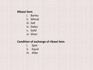 Ribawi item
i. Barley
ii. Wheat
iii. Salt
iv. Dates
v. Gold
vi. Silver
Condition of exchange of ribawi item
i. Spot
ii. Equal
iii. Alike
 