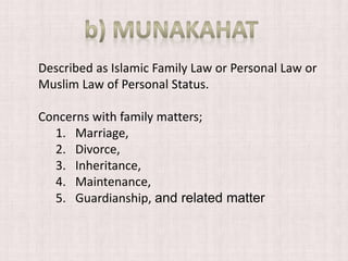 Described as Islamic Family Law or Personal Law or
Muslim Law of Personal Status.
Concerns with family matters;
1. Marriage,
2. Divorce,
3. Inheritance,
4. Maintenance,
5. Guardianship, and related matter
 