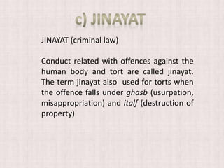 JINAYAT (criminal law)
Conduct related with offences against the
human body and tort are called jinayat.
The term jinayat also used for torts when
the offence falls under ghasb (usurpation,
misappropriation) and italf (destruction of
property)
 
