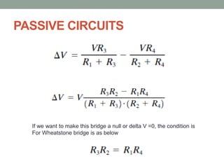 PASSIVE CIRCUITS
If we want to make this bridge a null or delta V =0, the condition is
For Wheatstone bridge is as below
 