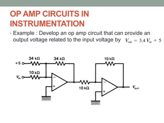 OP AMP CIRCUITS IN
INSTRUMENTATION
• Example : Develop an op amp circuit that can provide an
output voltage related to the input voltage by
 