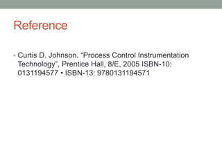 Reference
• Curtis D. Johnson. “Process Control Instrumentation
Technology”, Prentice Hall, 8/E, 2005 ISBN-10:
0131194577 • ISBN-13: 9780131194571
 