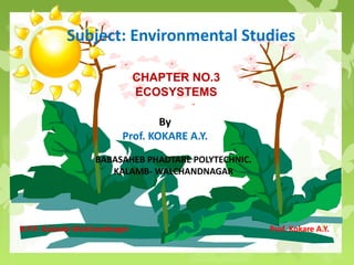 jskflf
B.P.P. Kalamb-Walchandnagar Prof. Kokare A.Y.
Subject: Environmental Studies
CHAPTER NO.3
ECOSYSTEMS
By
Prof. KOKARE A.Y.
BABASAHEB PHADTARE POLYTECHNIC.
KALAMB- WALCHANDNAGAR
 