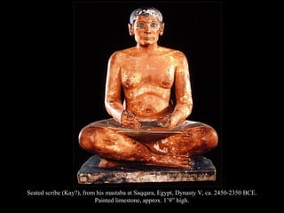 Seated scribe (Kay?), from his mastaba at Saqqara, Egypt, Dynasty V, ca. 2450-2350 BCE.
Painted limestone, approx. 1’9” high.
 