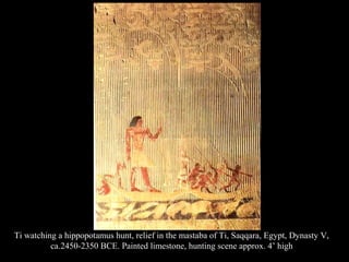 Ti watching a hippopotamus hunt, relief in the mastaba of Ti, Saqqara, Egypt, Dynasty V,
ca.2450-2350 BCE. Painted limestone, hunting scene approx. 4’ high
 