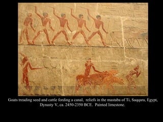 Goats treading seed and cattle fording a canal, reliefs in the mastaba of Ti, Saqqara, Egypt,
Dynasty V, ca. 2450-2350 BCE. Painted limestone.
 