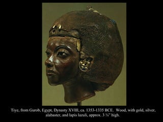 Tiye, from Gurob, Egypt, Dynasty XVIII, ca. 1353-1335 BCE. Wood, with gold, silver,
alabaster, and lapis lazuli, approx. 3 ¾” high.
 