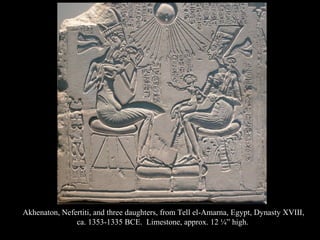 Akhenaton, Nefertiti, and three daughters, from Tell el-Amarna, Egypt, Dynasty XVIII,
ca. 1353-1335 BCE. Limestone, approx. 12 ¼” high.
 